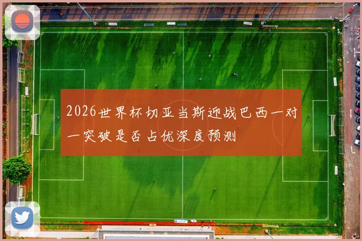 2026世界杯切亚当斯迎战巴西一对一突破是否占优深度预测