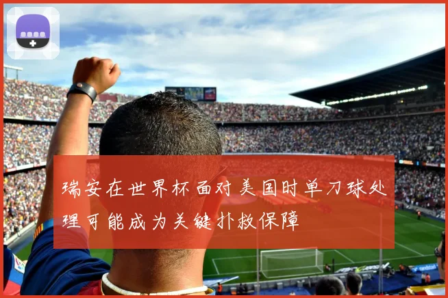 瑞安在世界杯面对美国时单刀球处理可能成为关键扑救保障