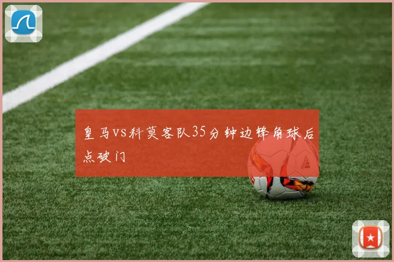 皇马vs科莫客队35分钟边锋角球后点破门