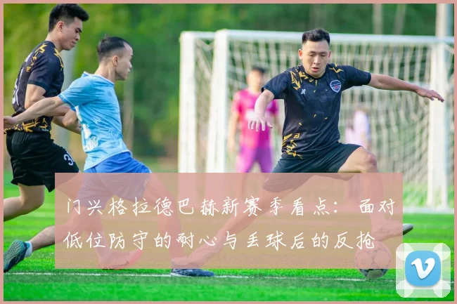 门兴格拉德巴赫新赛季看点：面对低位防守的耐心与丢球后的反抢