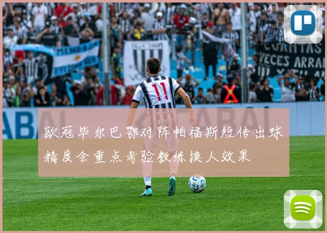 欧冠毕尔巴鄂对阵帕福斯短传出球精度会重点考验教练换人效果