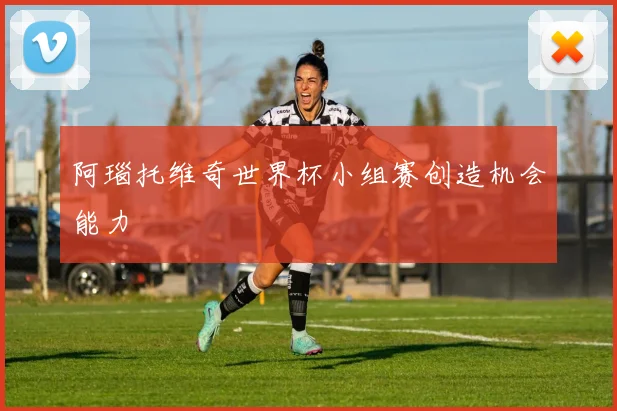 阿瑙托维奇世界杯小组赛创造机会能力