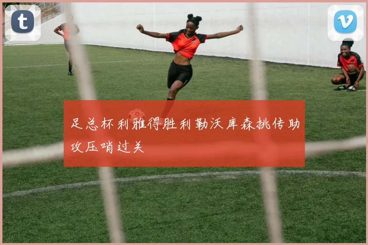 足总杯利雅得胜利勒沃库森挑传助攻压哨过关