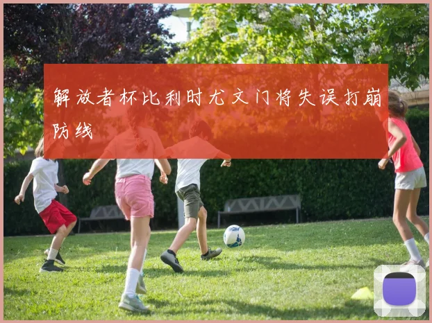 解放者杯比利时尤文门将失误打崩防线