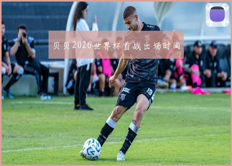 贝贝2026世界杯首战出场时间