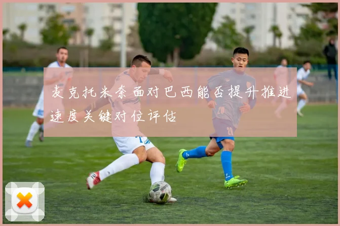 麦克托米奈面对巴西能否提升推进速度关键对位评估