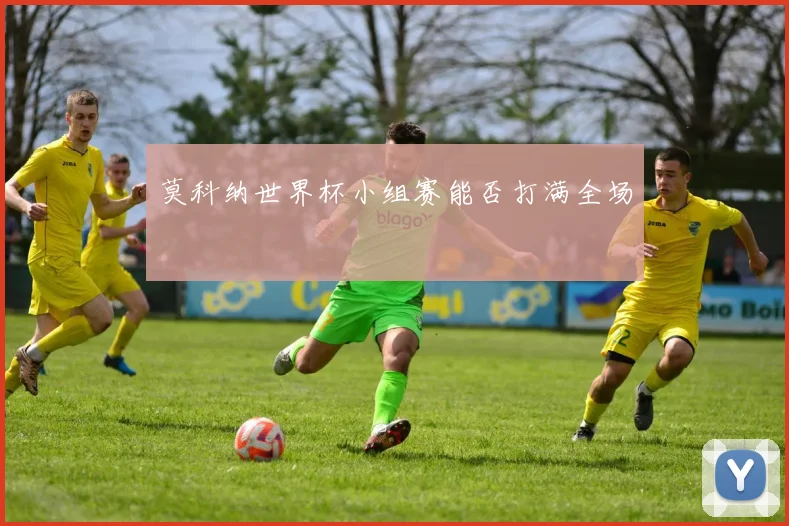 莫科纳世界杯小组赛能否打满全场