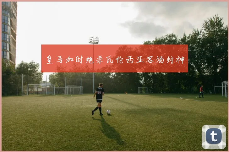 皇马加时绝杀瓦伦西亚客场封神