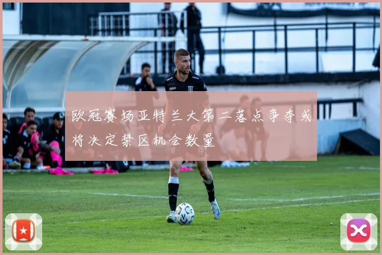 欧冠赛场亚特兰大第二落点争夺或将决定禁区机会数量