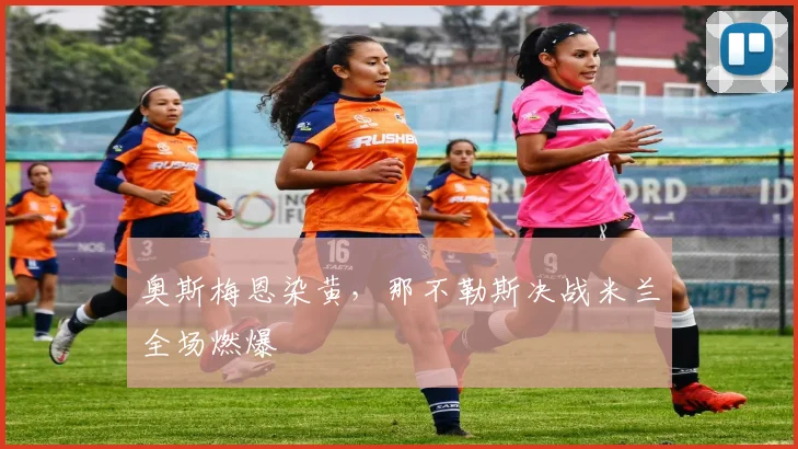 奥斯梅恩染黄，那不勒斯决战米兰全场燃爆