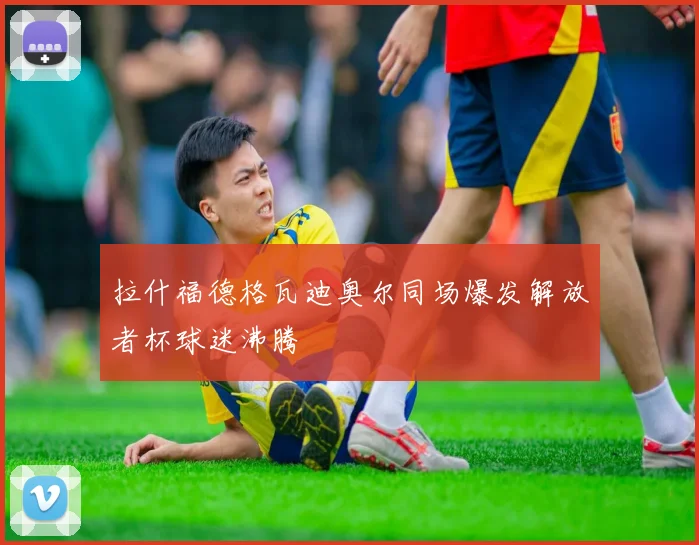 拉什福德格瓦迪奥尔同场爆发解放者杯球迷沸腾