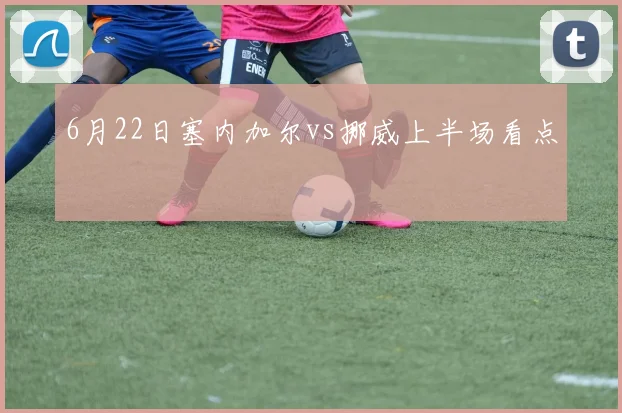 6月22日塞内加尔vs挪威上半场看点