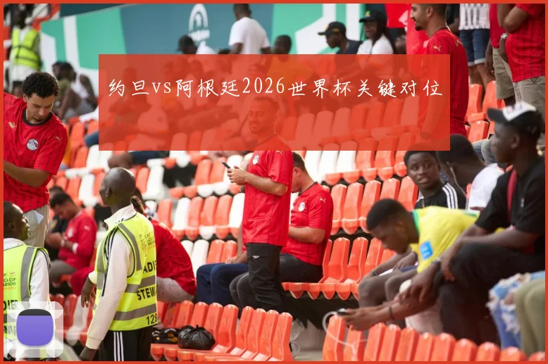 约旦vs阿根廷2026世界杯关键对位