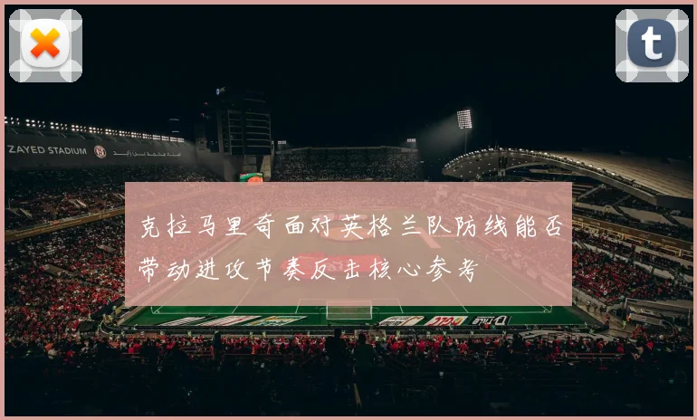 克拉马里奇面对英格兰队防线能否带动进攻节奏反击核心参考