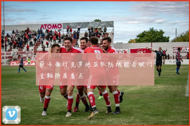 萨卡面对克罗地亚队防线能否破门金靴热度看点