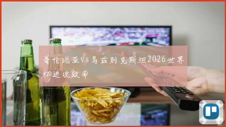 哥伦比亚vs乌兹别克斯坦2026世界杯进攻效率