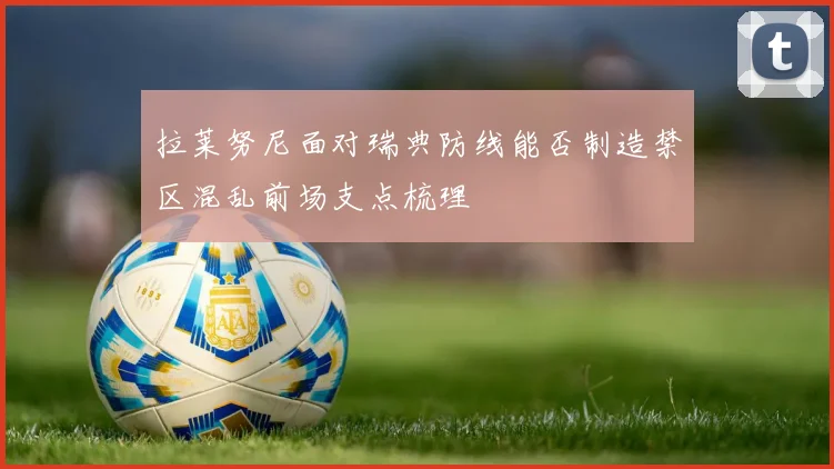 拉莱努尼面对瑞典防线能否制造禁区混乱前场支点梳理