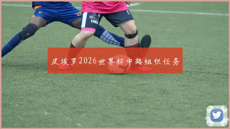 皮埃罗2026世界杯中路组织任务