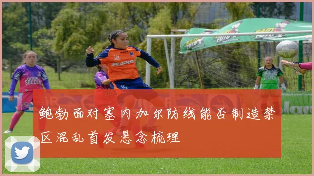 鲍勃面对塞内加尔防线能否制造禁区混乱首发悬念梳理