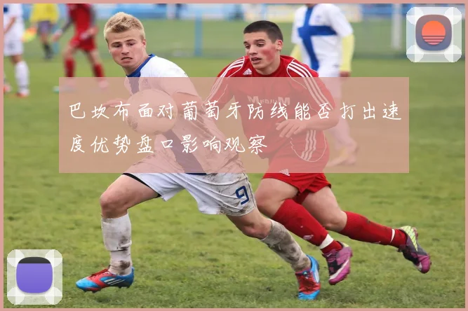 巴坎布面对葡萄牙防线能否打出速度优势盘口影响观察
