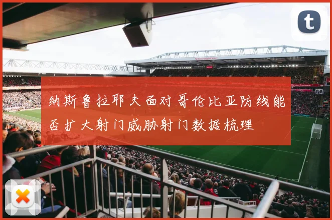 纳斯鲁拉耶夫面对哥伦比亚防线能否扩大射门威胁射门数据梳理