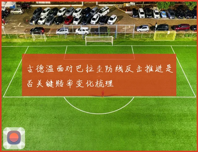 古德温面对巴拉圭防线反击推进是否关键赔率变化梳理