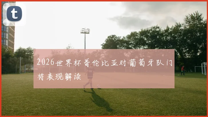 2026世界杯哥伦比亚对葡萄牙队门将表现解读
