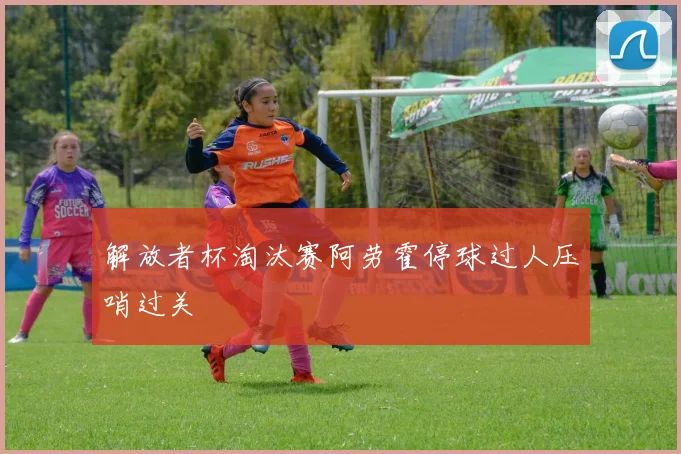 解放者杯淘汰赛阿劳霍停球过人压哨过关