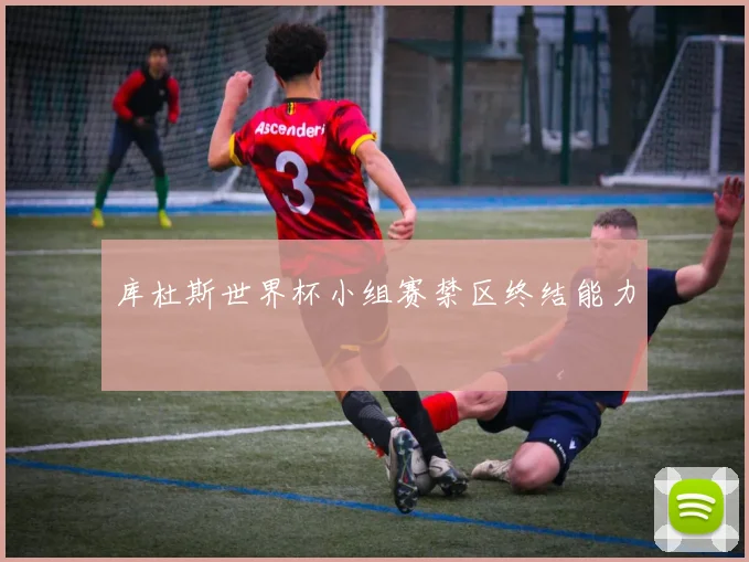 库杜斯世界杯小组赛禁区终结能力