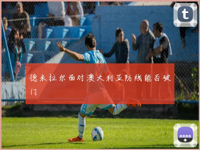 德米拉尔面对澳大利亚防线能否破门
