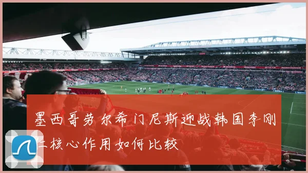 墨西哥劳尔希门尼斯迎战韩国李刚仁核心作用如何比较
