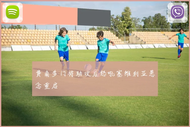 费南多门将助攻后怒吼塞维利亚悬念重启