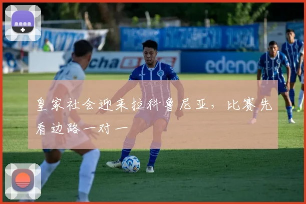 皇家社会迎来拉科鲁尼亚，比赛先看边路一对一