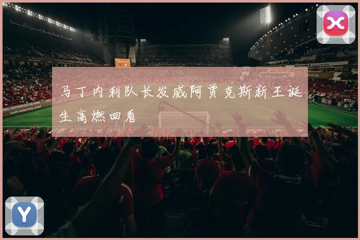 马丁内利队长发威阿贾克斯新王诞生高燃回看