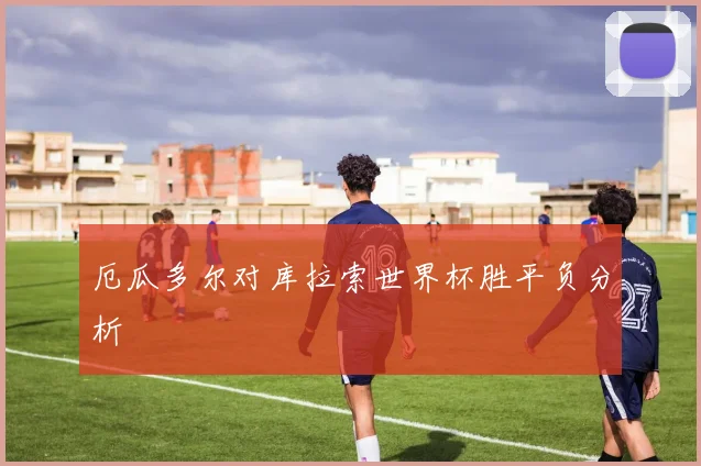厄瓜多尔对库拉索世界杯胜平负分析