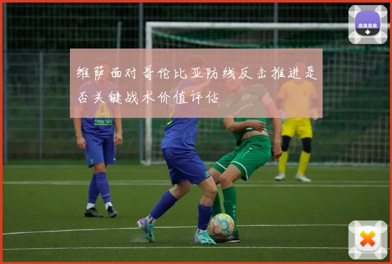 维萨面对哥伦比亚防线反击推进是否关键战术价值评估