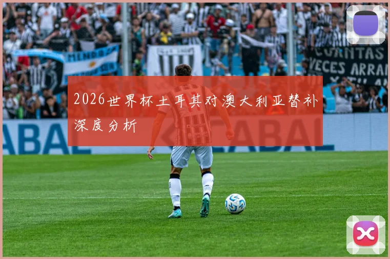 2026世界杯土耳其对澳大利亚替补深度分析