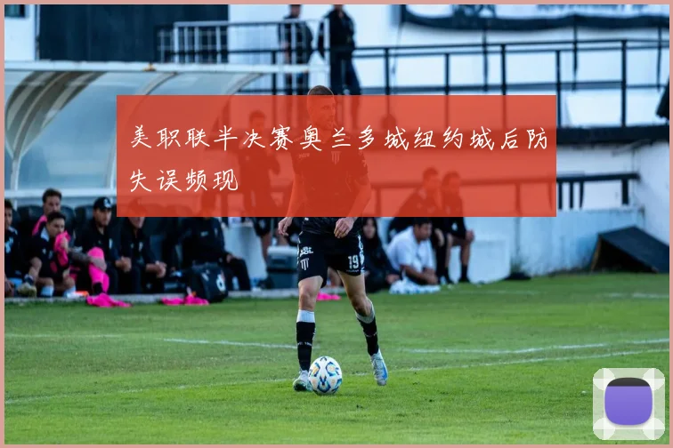 美职联半决赛奥兰多城纽约城后防失误频现