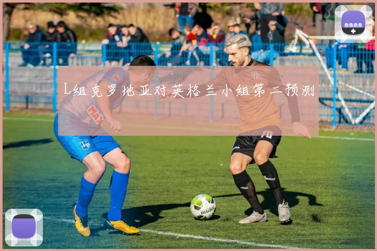 L组克罗地亚对英格兰小组第二预测