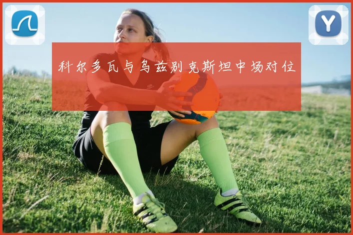 科尔多瓦与乌兹别克斯坦中场对位