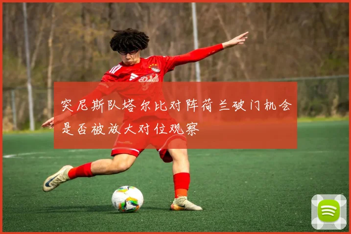 突尼斯队塔尔比对阵荷兰破门机会是否被放大对位观察