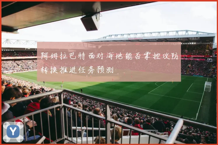 阿姆拉巴特面对海地能否掌控攻防转换推进任务预测
