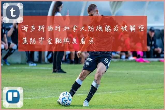 海多斯面对加拿大防线能否破解密集防守金靴热度看点