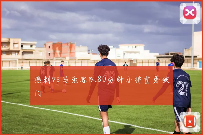 热刺vs马竞客队80分钟小将首秀破门