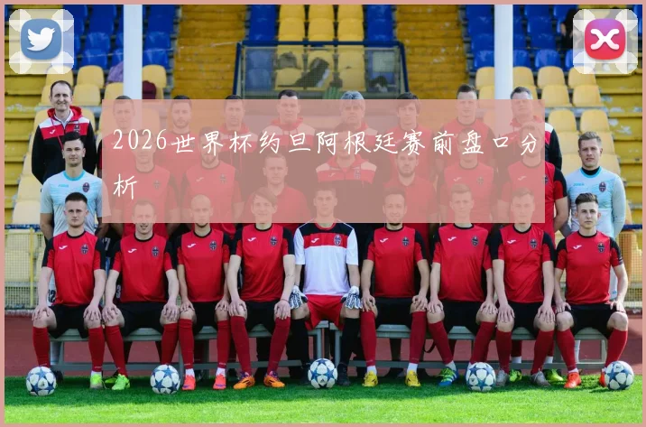 2026世界杯约旦阿根廷赛前盘口分析