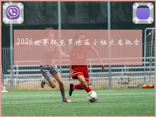 2026世界杯克罗地亚小组头名机会