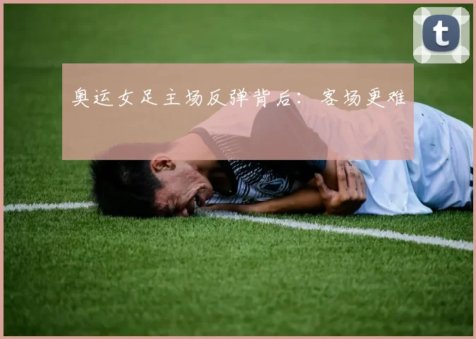 奥运女足主场反弹背后：客场更难