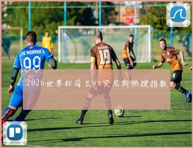 2026世界杯荷兰vs突尼斯热搜指数