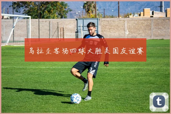乌拉圭客场四球大胜美国友谊赛