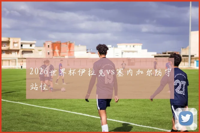 2026世界杯伊拉克vs塞内加尔防守站位
